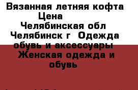 Вязанная летняя кофта › Цена ­ 1 700 - Челябинская обл., Челябинск г. Одежда, обувь и аксессуары » Женская одежда и обувь   